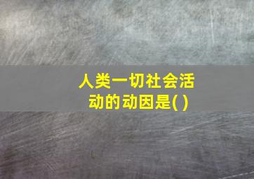 人类一切社会活动的动因是( )